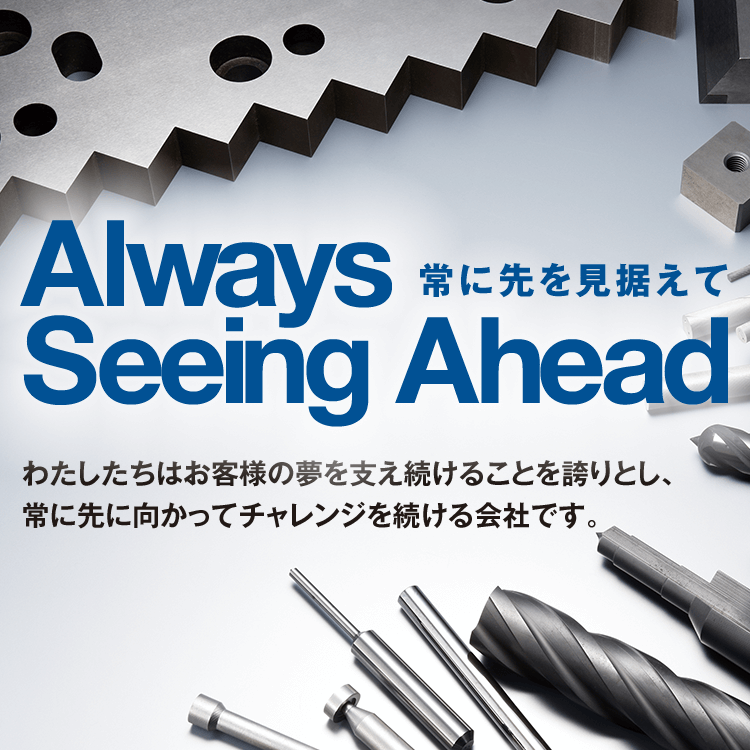 Always Seeing Ahead 常に先を見据えて わたしたちはお客様の夢を支え続けることを誇りとし、常に先に向かってチャレンジを続ける会社です。