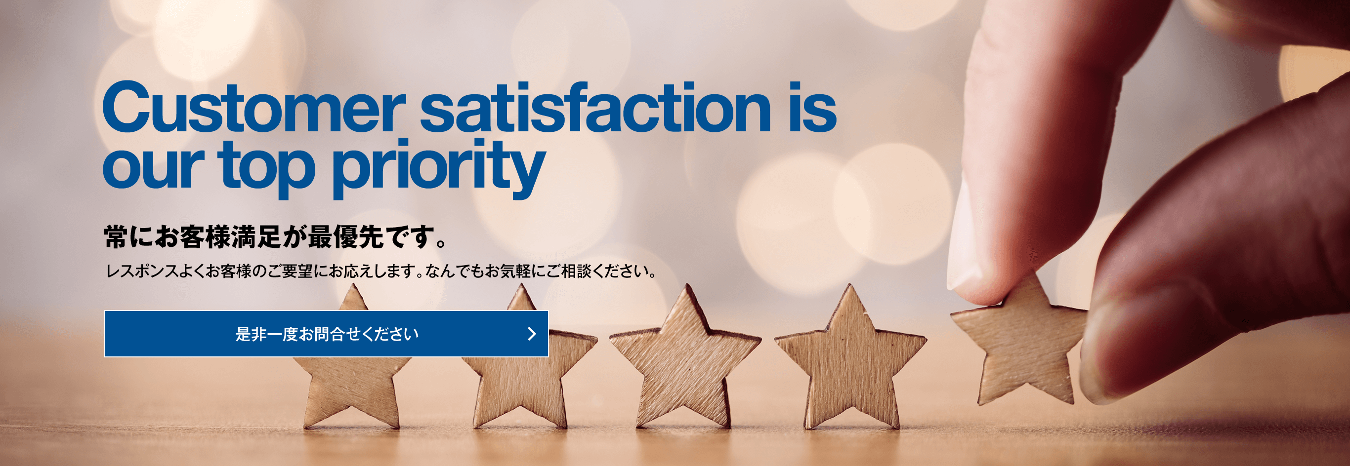 Customer satisfaction is our top priority 常にお客様満足が最優先です。レスポンスよくお客様のご要望にお応えします。なんでもお気軽にご相談ください。是非一度お問合せください